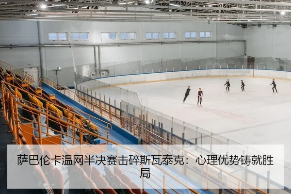萨巴伦卡温网半决赛击碎斯瓦泰克：心理优势铸就胜局