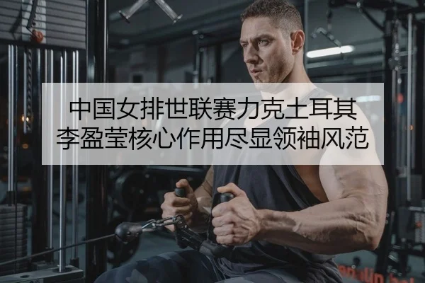中国女排世联赛力克土耳其 李盈莹核心作用尽显领袖风范